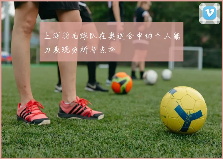 上海羽毛球队在奥运会中的个人能力表现分析与点评