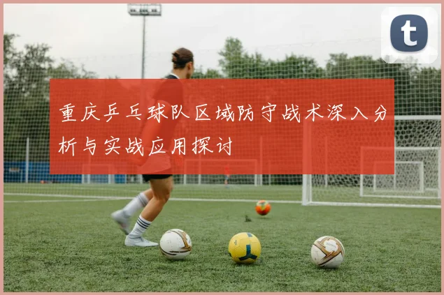 重庆乒乓球队区域防守战术深入分析与实战应用探讨