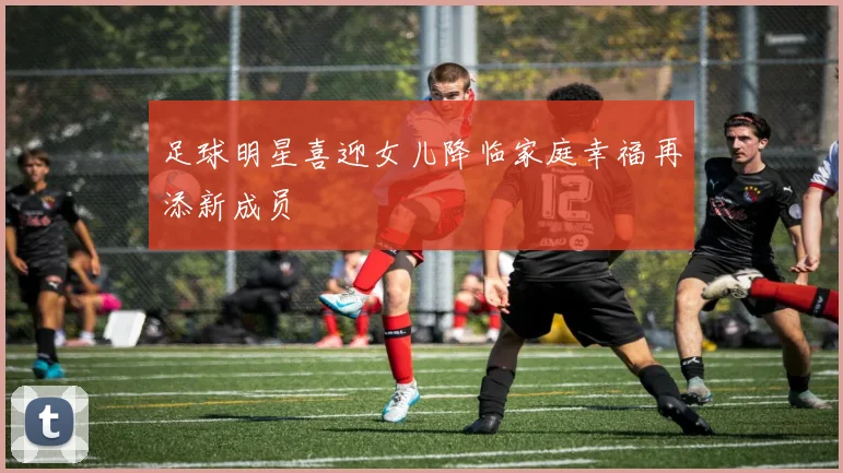 足球明星喜迎女儿降临家庭幸福再添新成员