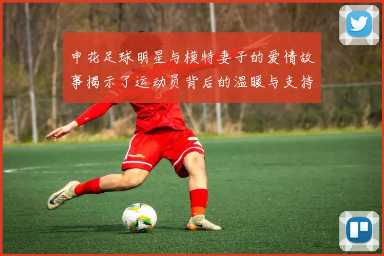 申花足球明星与模特妻子的爱情故事揭示了运动员背后的温暖与支持