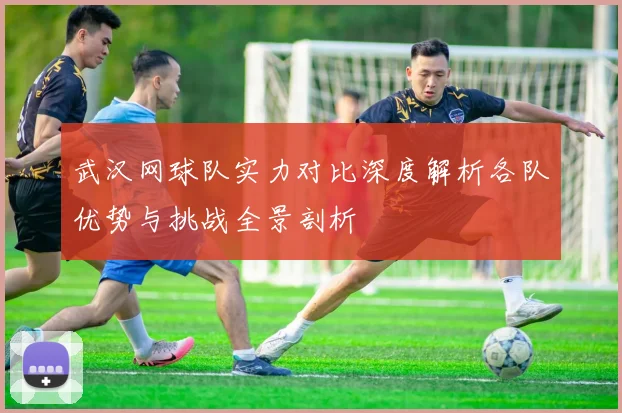 武汉网球队实力对比深度解析各队优势与挑战全景剖析