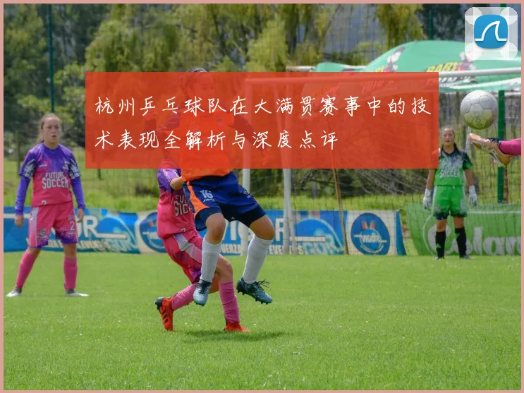 杭州乒乓球队在大满贯赛事中的技术表现全解析与深度点评