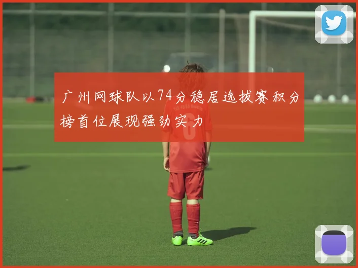 广州网球队以74分稳居选拔赛积分榜首位展现强劲实力